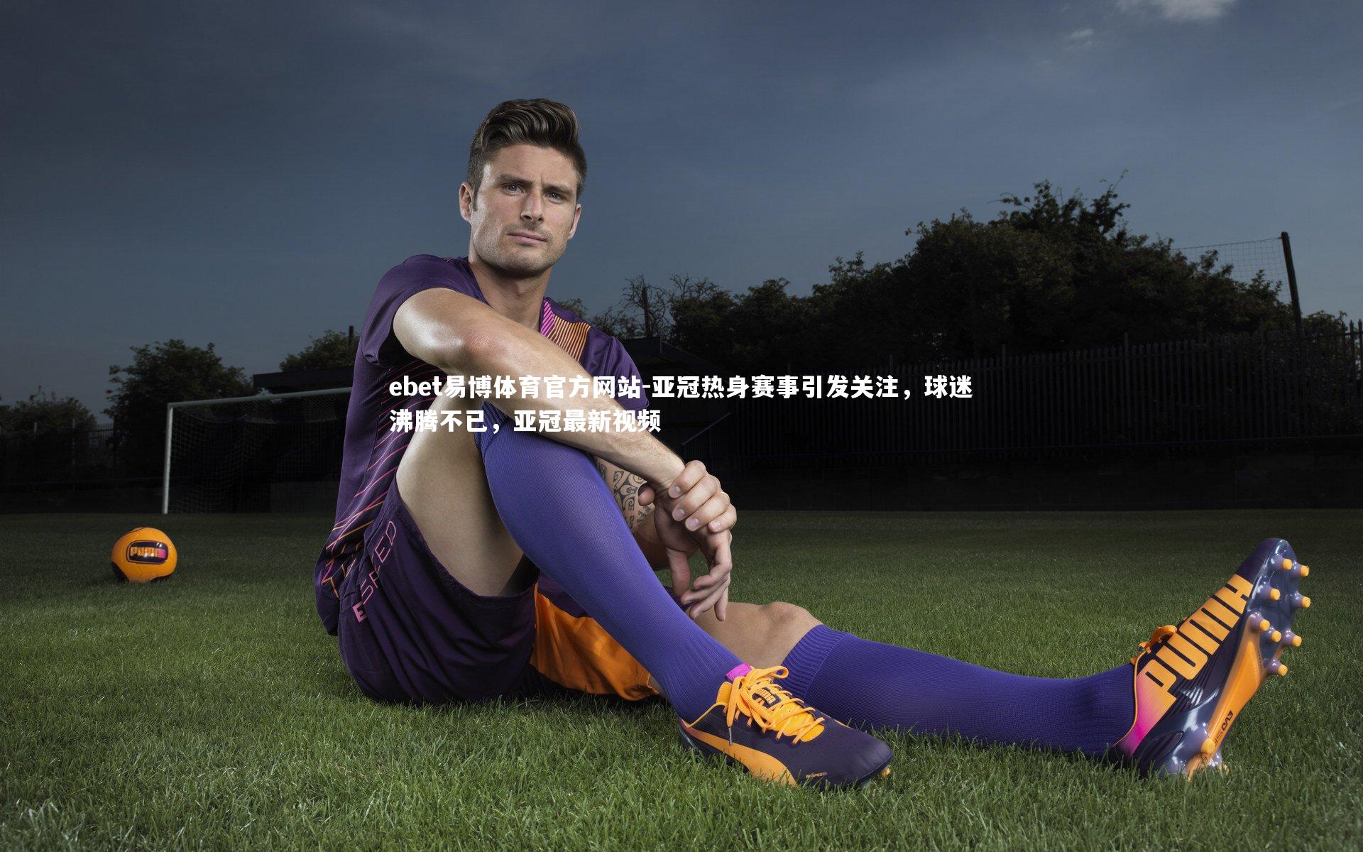 ebet易博体育官方网站-亚冠热身赛事引发关注，球迷沸腾不已，亚冠最新视频