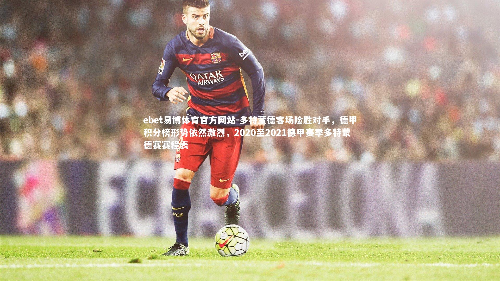 ebet易博体育官方网站-多特蒙德客场险胜对手，德甲积分榜形势依然激烈，2020至2021德甲赛季多特蒙德赛赛程表
