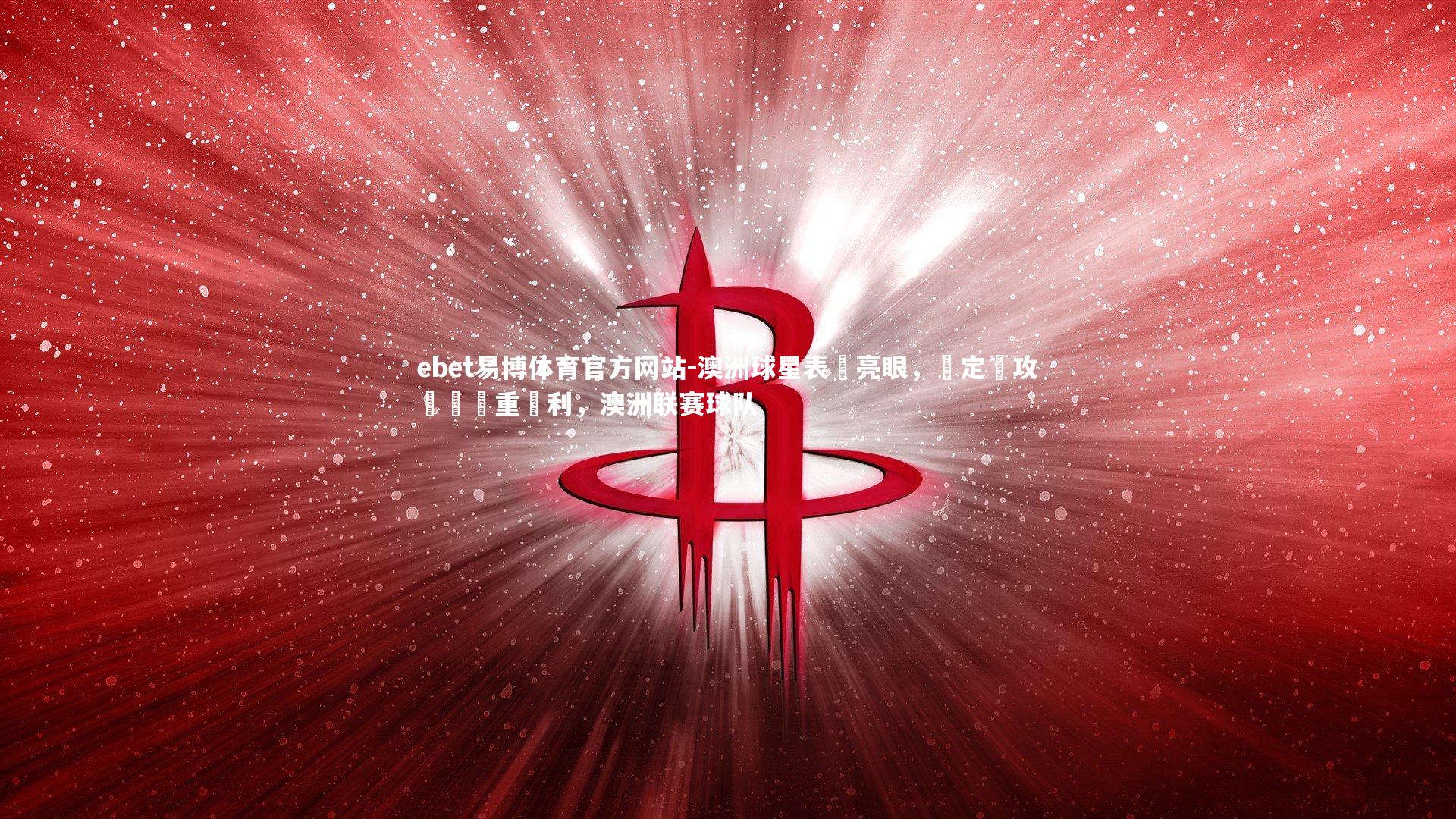 ebet易博体育官方网站-澳洲球星表現亮眼，穩定進攻帶來貴重勝利，澳洲联赛球队