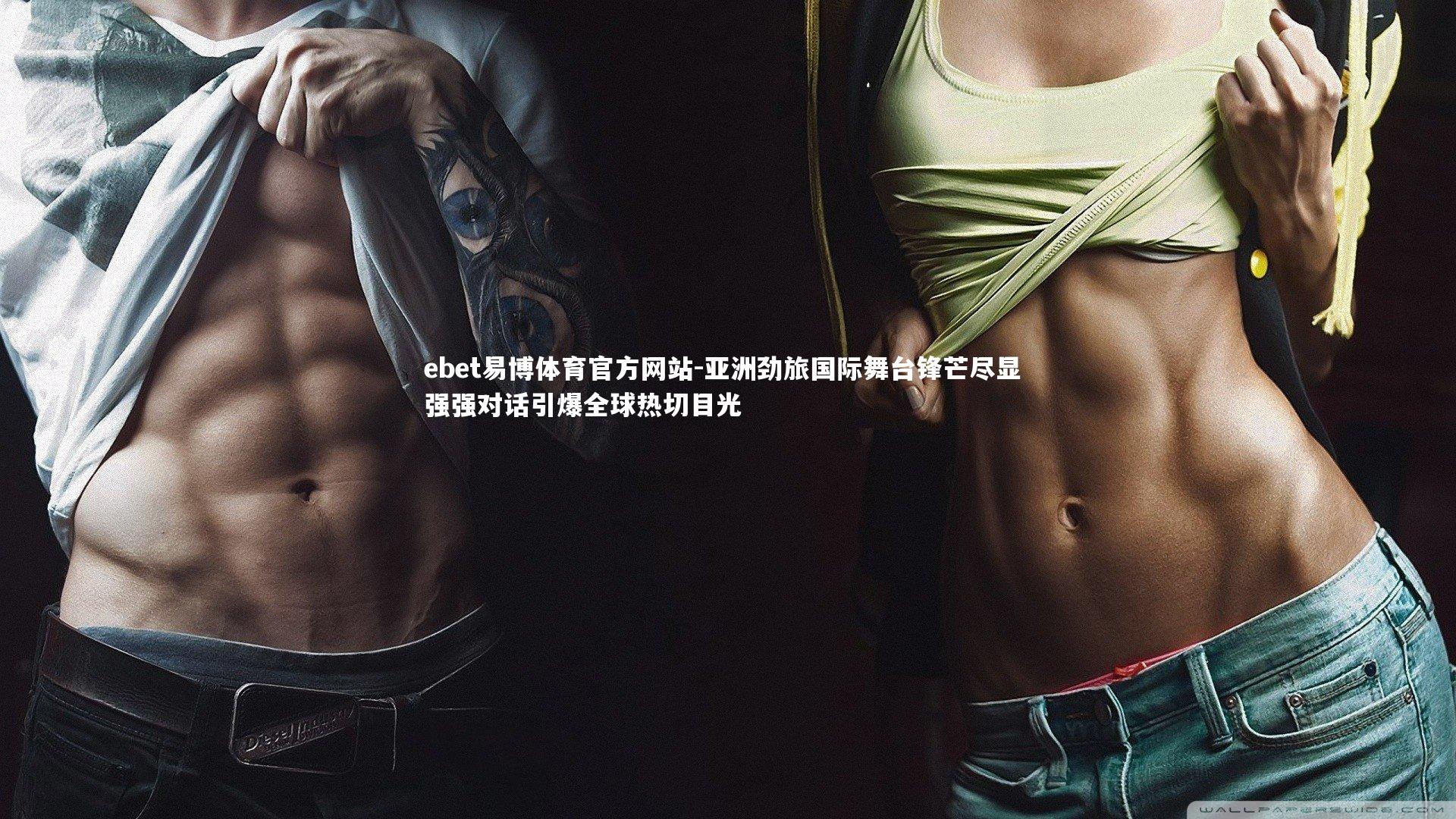 ebet易博体育官方网站-亚洲劲旅国际舞台锋芒尽显 强强对话引爆全球热切目光