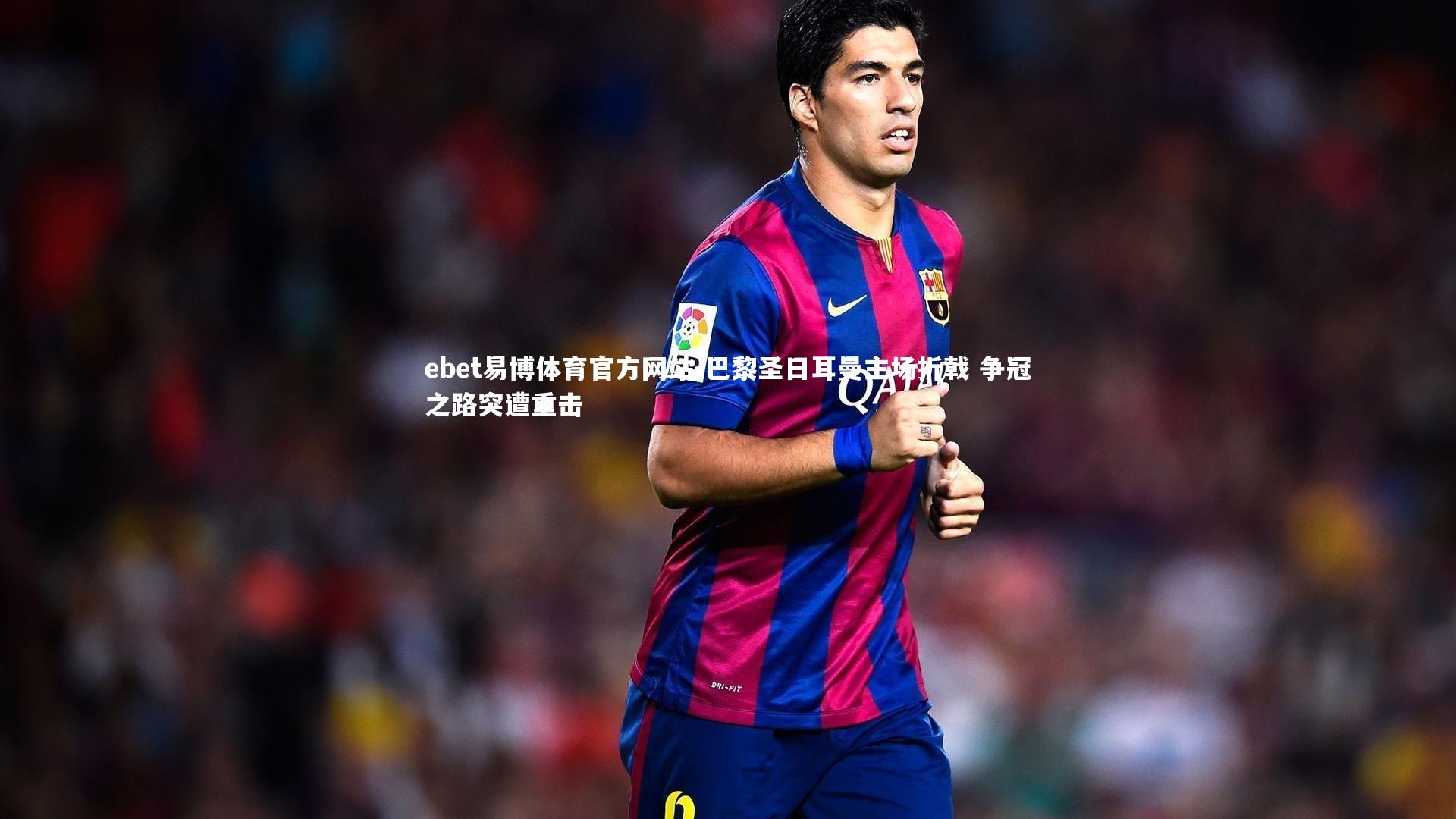 巴黎圣日耳曼主场折戟 争冠之路突遭重击