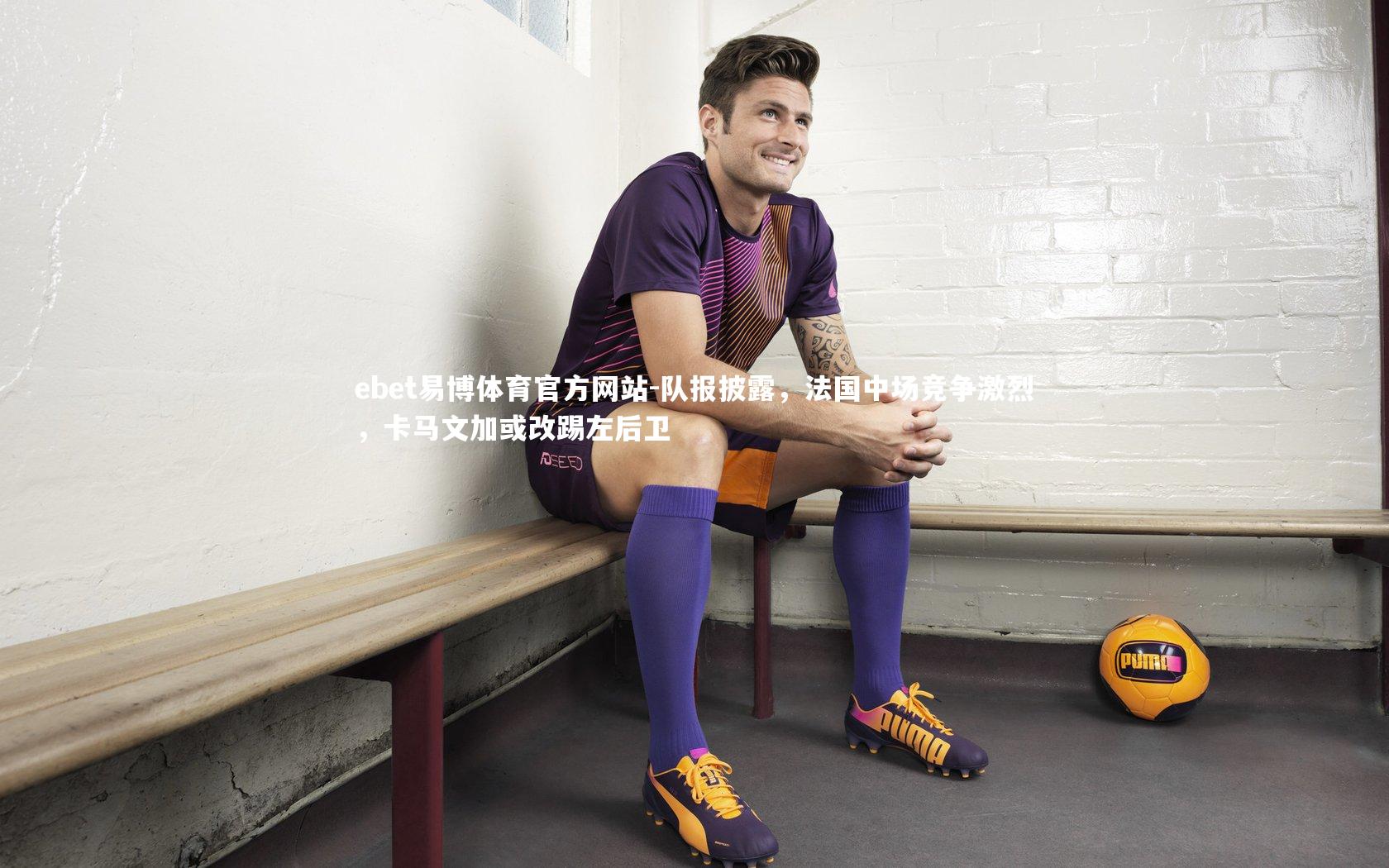 队报披露，法国中场竞争激烈，卡马文加或改踢左后卫