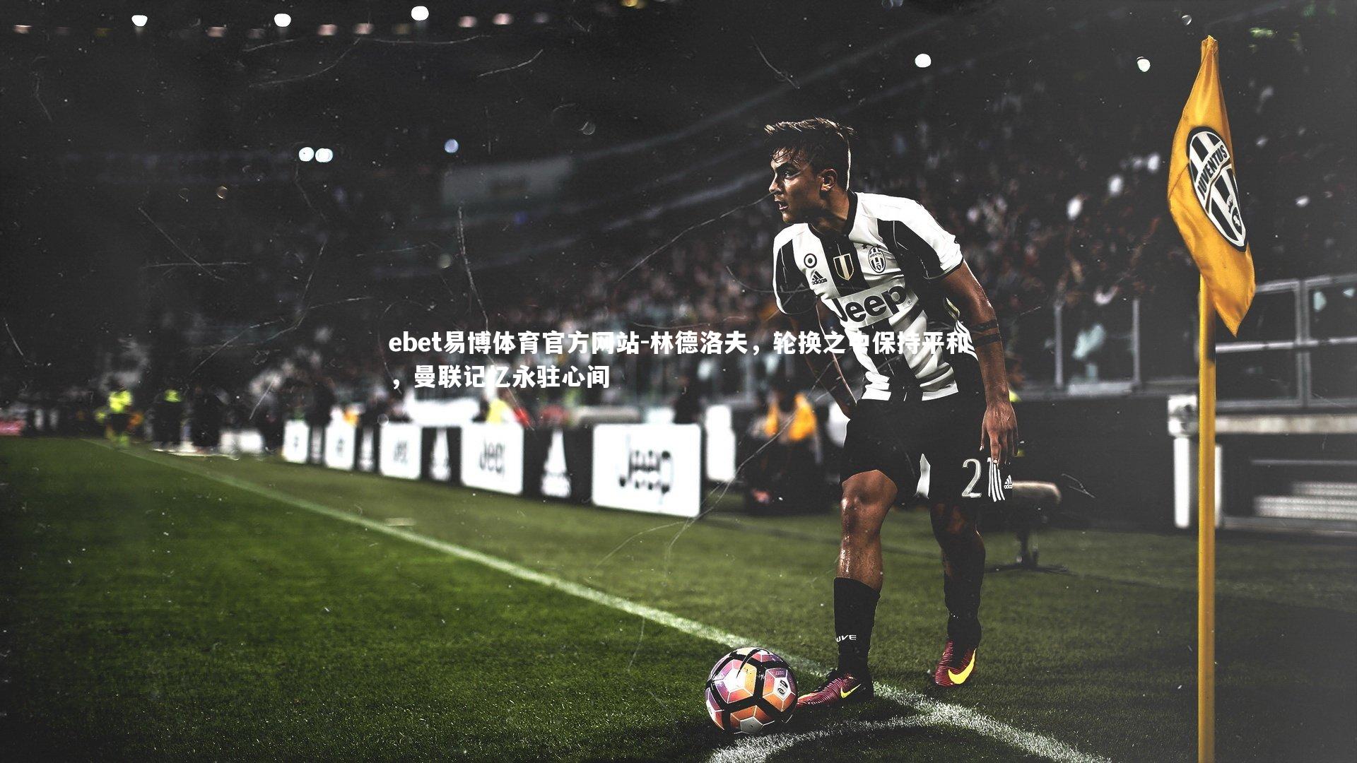 林德洛夫，轮换之中保持平和，曼联记忆永驻心间