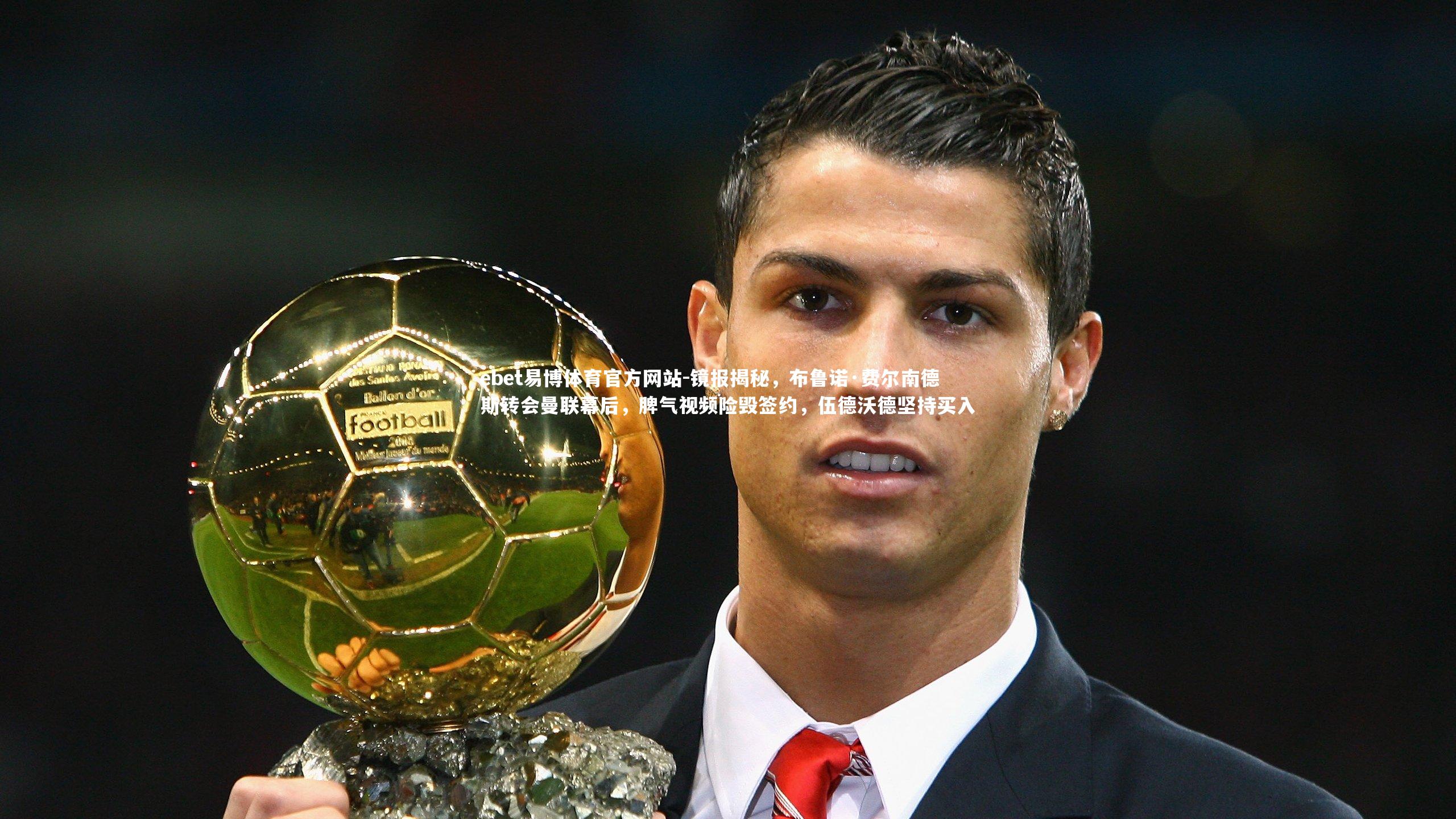 镜报揭秘,布鲁诺·费尔南德斯转会曼联幕后,脾气视频险毁签约,伍德沃德坚持买入