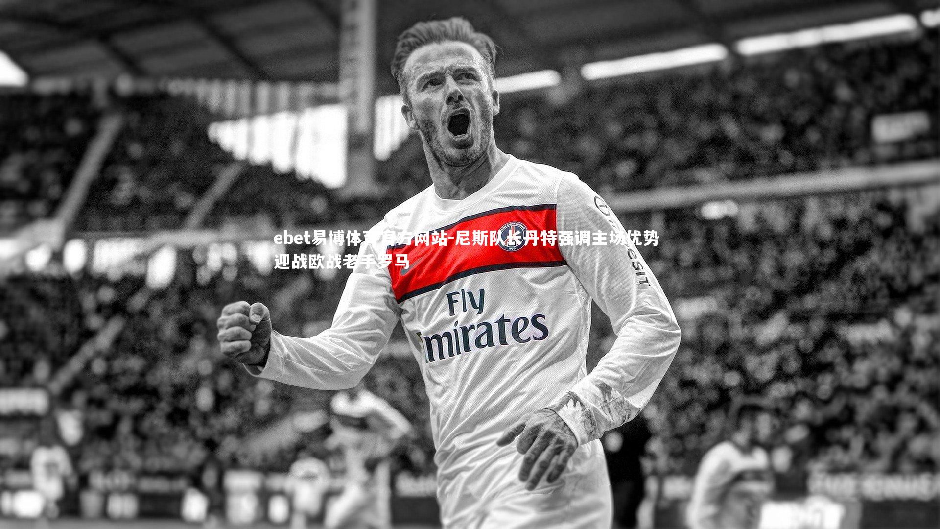 ebet易博体育官方网站-尼斯队长丹特强调主场优势 迎战欧战老手罗马